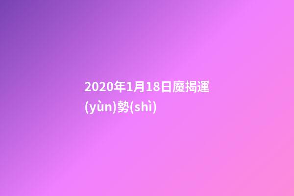 2020年1月18日魔揭運(yùn)勢(shì) (12星座2022年1月17日運(yùn)勢(shì))
